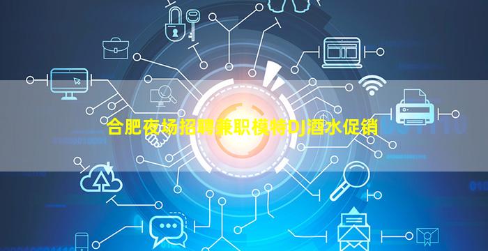 合肥夜场招聘兼职模特DJ酒水促销