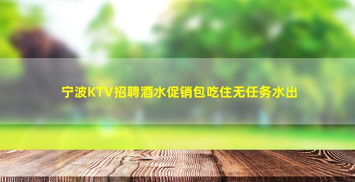 宁波KTV招聘酒水促销包吃住无任务水出